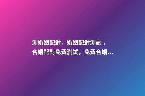 測婚姻配對，婚姻配對測試 ， 合婚配對免費測試，免費合婚姻八字